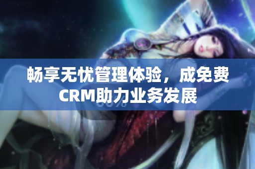 畅享无忧管理体验，成免费CRM助力业务发展