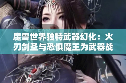 魔兽世界独特武器幻化：火刃剑圣与恐惧魔王为武器战和死亡骑士打造独特魅力