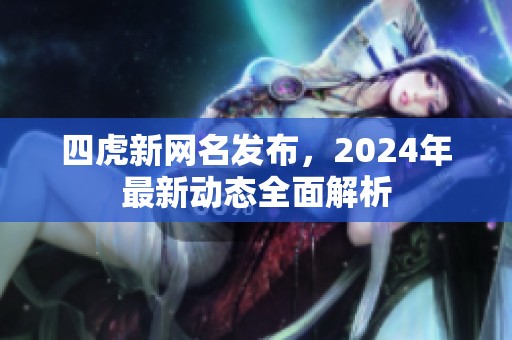 四虎新网名发布，2024年最新动态全面解析