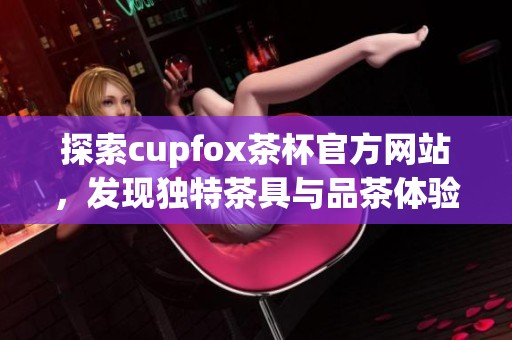 探索cupfox茶杯官方网站，发现独特茶具与品茶体验