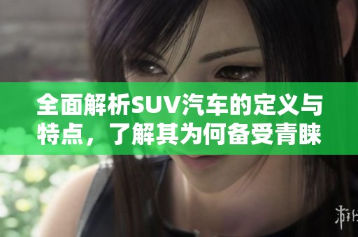 全面解析SUV汽车的定义与特点，了解其为何备受青睐