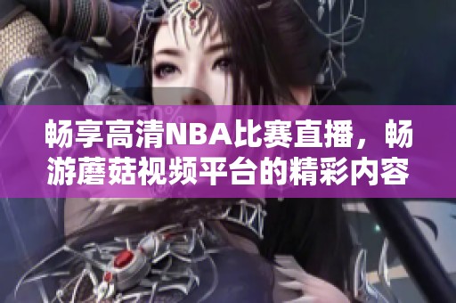 畅享高清NBA比赛直播，畅游蘑菇视频平台的精彩内容