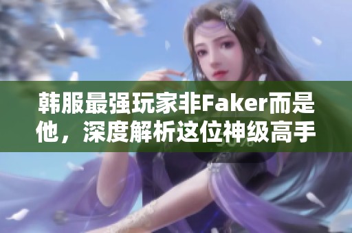 韩服最强玩家非Faker而是他，深度解析这位神级高手的传奇历程和实力表现