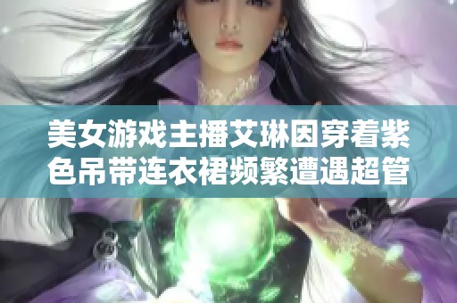 美女游戏主播艾琳因穿着紫色吊带连衣裙频繁遭遇超管惩罚，情况引发热议！