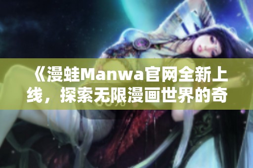 《漫蛙Manwa官网全新上线，探索无限漫画世界的奇妙旅程》