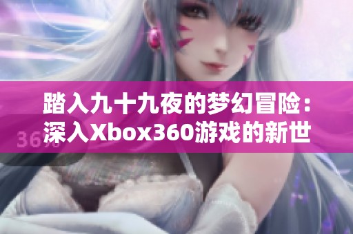 踏入九十九夜的梦幻冒险：深入Xbox360游戏的新世界体验