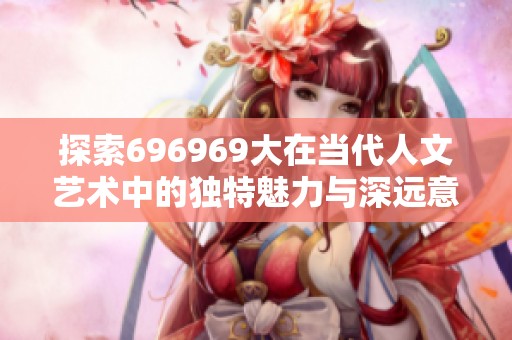 探索696969大在当代人文艺术中的独特魅力与深远意义