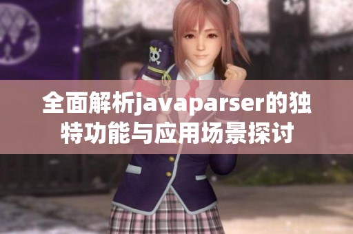 全面解析javaparser的独特功能与应用场景探讨