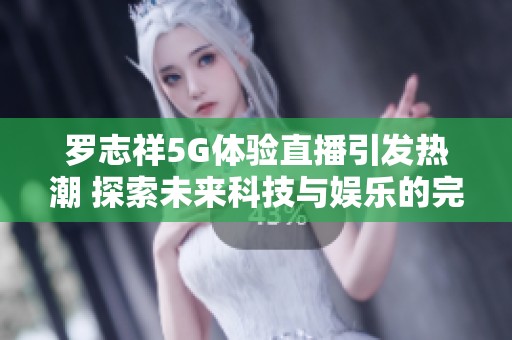 罗志祥5G体验直播引发热潮 探索未来科技与娱乐的完美结合