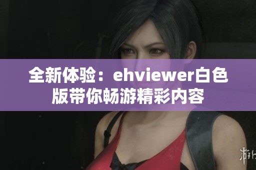 全新体验：ehviewer白色版带你畅游精彩内容