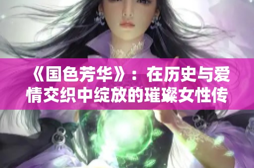 《国色芳华》：在历史与爱情交织中绽放的璀璨女性传奇