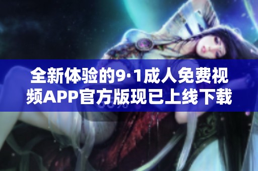 全新体验的9·1成人免费视频APP官方版现已上线下载使用！