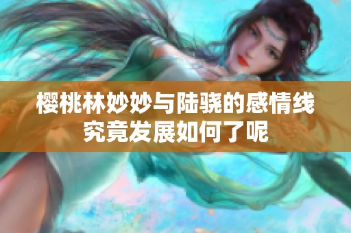 樱桃林妙妙与陆骁的感情线究竟发展如何了呢