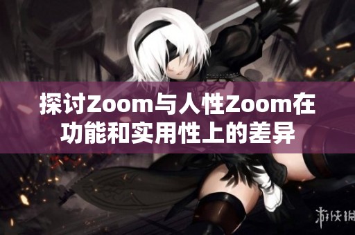 探讨Zoom与人性Zoom在功能和实用性上的差异