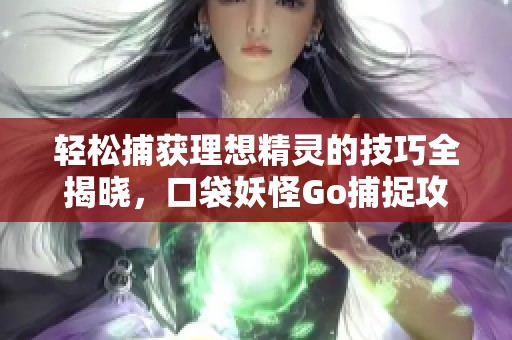 轻松捕获理想精灵的技巧全揭晓，口袋妖怪Go捕捉攻略大揭秘