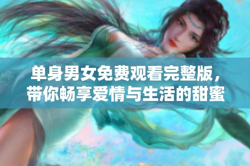 单身男女免费观看完整版，带你畅享爱情与生活的甜蜜故事