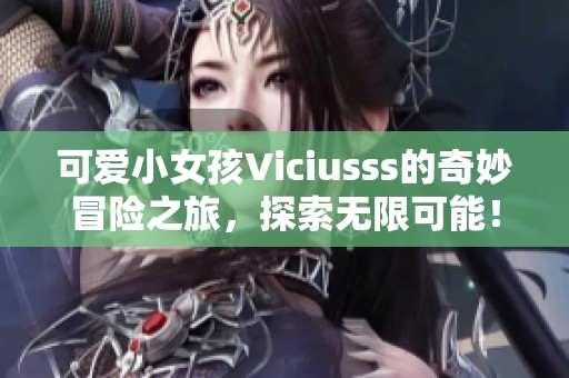 可爱小女孩Viciusss的奇妙冒险之旅，探索无限可能！