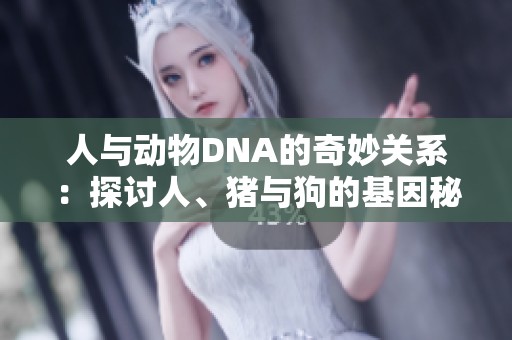 人与动物DNA的奇妙关系：探讨人、猪与狗的基因秘密