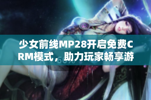 少女前线MP28开启免费CRM模式，助力玩家畅享游戏体验