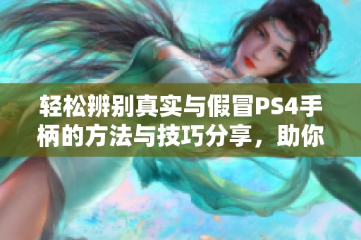 轻松辨别真实与假冒PS4手柄的方法与技巧分享，助你购买无忧