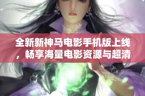 全新新神马电影手机版上线，畅享海量电影资源与超清观影体验