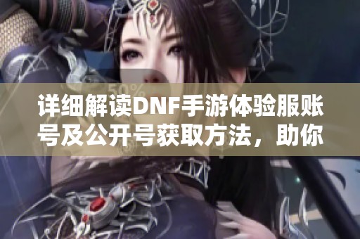 详细解读DNF手游体验服账号及公开号获取方法，助你畅玩游戏新世界