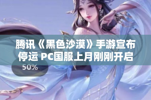 腾讯《黑色沙漠》手游宣布停运 PC国服上月刚刚开启公测引发玩家热议