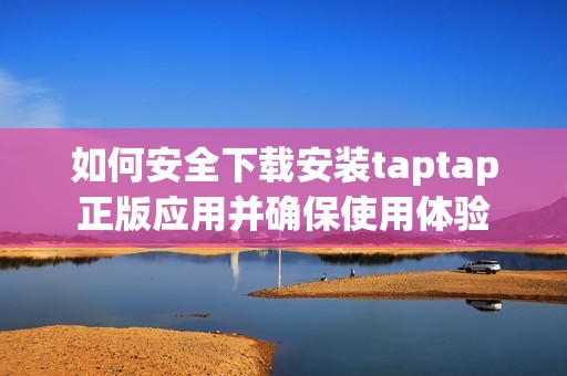 如何安全下载安装taptap正版应用并确保使用体验