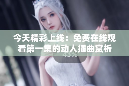 今天精彩上线：免费在线观看第一集的动人插曲赏析