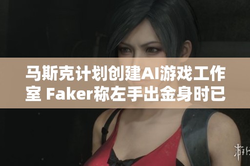 马斯克计划创建AI游戏工作室 Faker称左手出金身时已预感到胜利