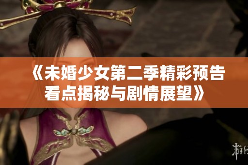 《未婚少女第二季精彩预告看点揭秘与剧情展望》