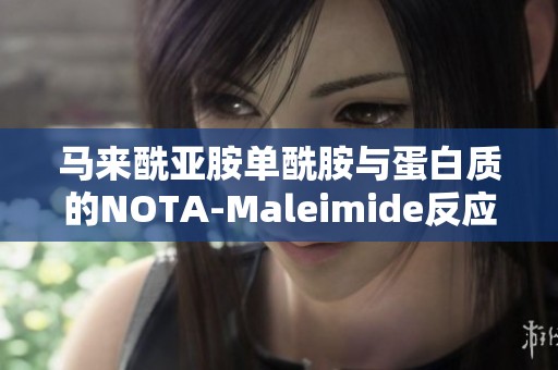 马来酰亚胺单酰胺与蛋白质的NOTA-Maleimide反应及其在生物应用中的潜力探讨