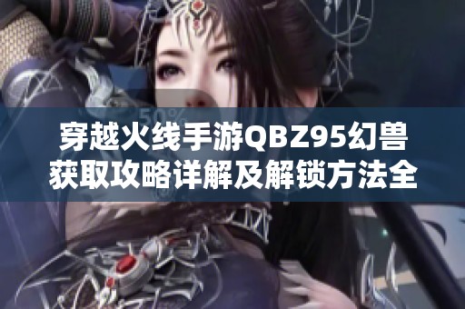 穿越火线手游QBZ95幻兽获取攻略详解及解锁方法全解析