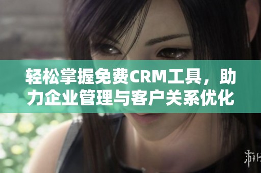 轻松掌握免费CRM工具，助力企业管理与客户关系优化