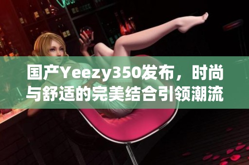 国产Yeezy350发布，时尚与舒适的完美结合引领潮流