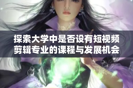 探索大学中是否设有短视频剪辑专业的课程与发展机会