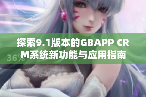 探索9.1版本的GBAPP CRM系统新功能与应用指南