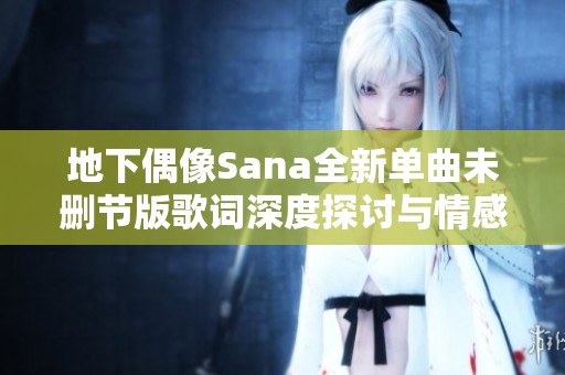 地下偶像Sana全新单曲未删节版歌词深度探讨与情感表达