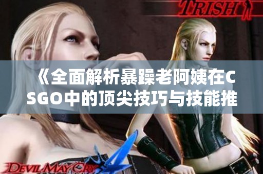 《全面解析暴躁老阿姨在CSGO中的顶尖技巧与技能推荐》