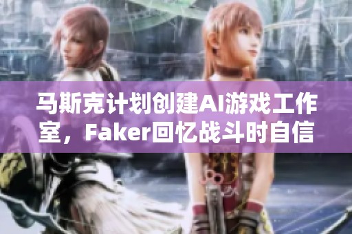 马斯克计划创建AI游戏工作室，Faker回忆战斗时自信满满已预感胜利