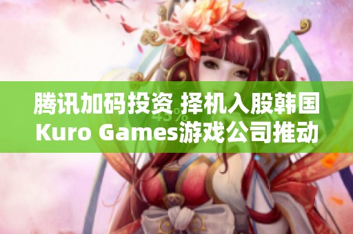 腾讯加码投资 择机入股韩国Kuro Games游戏公司推动国际布局