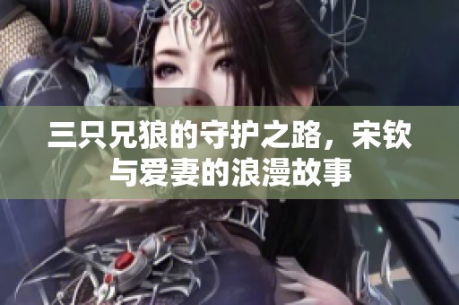 三只兄狼的守护之路，宋钦与爱妻的浪漫故事