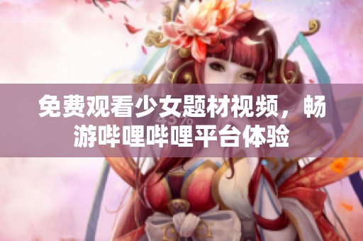 免费观看少女题材视频，畅游哔哩哔哩平台体验