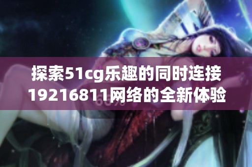 探索51cg乐趣的同时连接19216811网络的全新体验