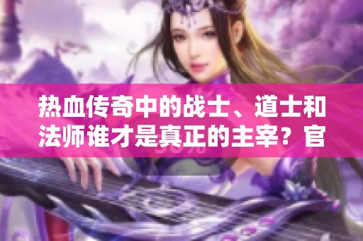 热血传奇中的战士、道士和法师谁才是真正的主宰？官职与私利的较量你倾向于哪一方？