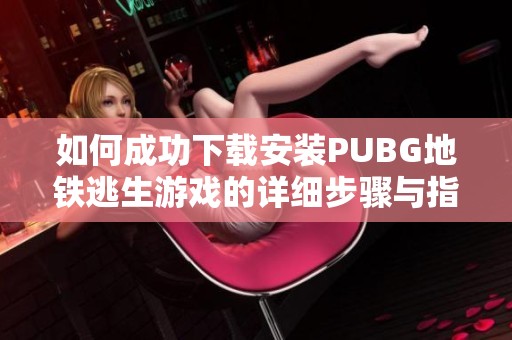 如何成功下载安装PUBG地铁逃生游戏的详细步骤与指南