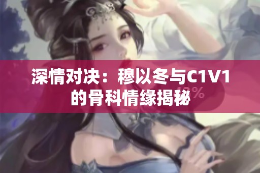 深情对决：穆以冬与C1V1的骨科情缘揭秘