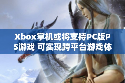 Xbox掌机或将支持PC版PS游戏 可实现跨平台游戏体验的新可能性