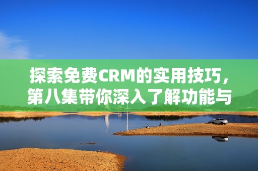 探索免费CRM的实用技巧，第八集带你深入了解功能与应用