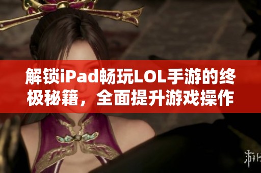 解锁iPad畅玩LOL手游的终极秘籍，全面提升游戏操作与体验的实用指南